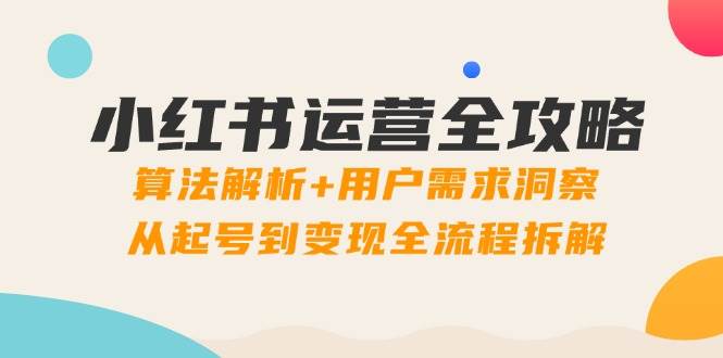 小红书运营全攻略：算法解析+用户需求洞察，从起号到变现全流程拆解-创奇社