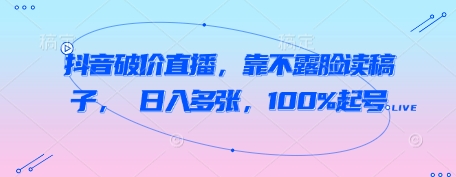 抖音破价直播，靠不露脸读稿子， 日入多张，100%起号-创奇社