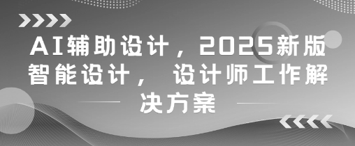 AI辅助设计，2025新版智能设计， 设计师工作解决方案-创奇社