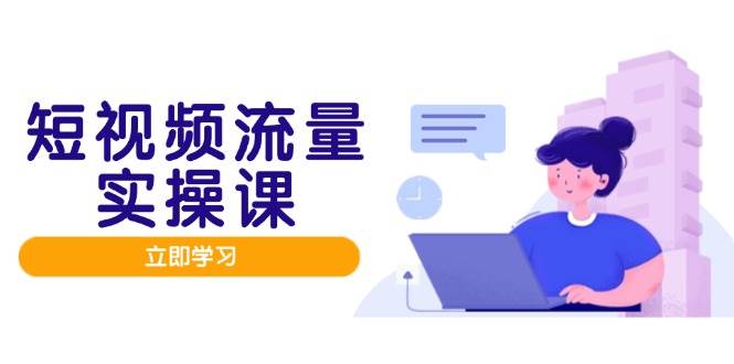 短视频流量实战班，人设打造内容优化，矩阵投放管控有序，助力流量变现路-创奇社 - AI前沿·副业变现·资源教程！
