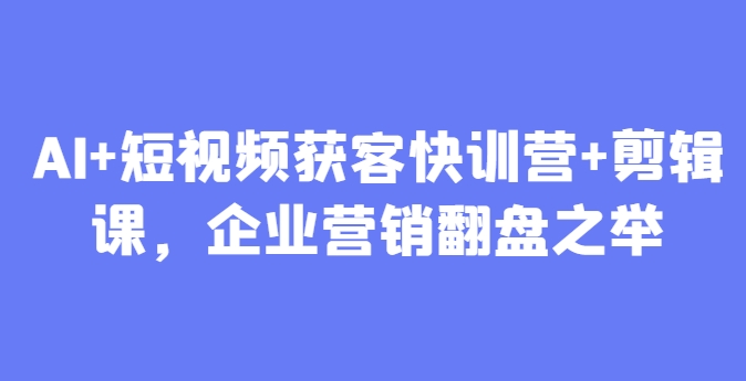 AI+短视频获客快训营+剪辑课，企业营销翻盘之举-1
