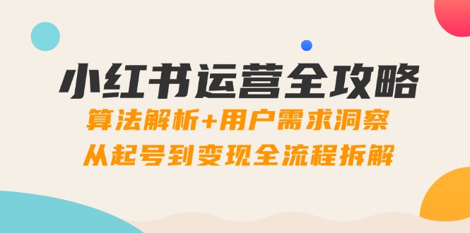 （14725期）小红书运营全攻略：算法解析+用户需求洞察，从起号到变现全流程拆解-创奇社 - AI前沿·副业变现·资源教程！