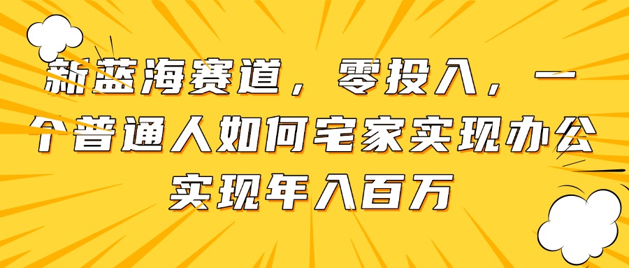 （14700期）新藍海賽道，零投入，一個普通人如何宅家辦公實現年入百萬