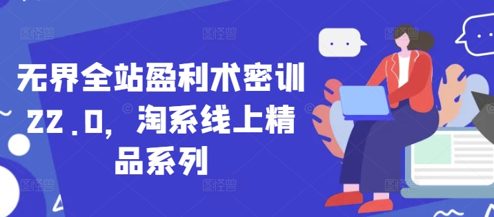 无界全站盈利术密训22.0，淘系线上精品系列-创奇社 - AI前沿·副业变现·资源教程！