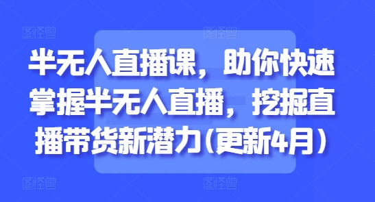 半无人直播课，助你快速掌握半无人直播，挖掘直播带货新潜力(更新4月)-创奇社 - AI前沿·副业变现·资源教程！