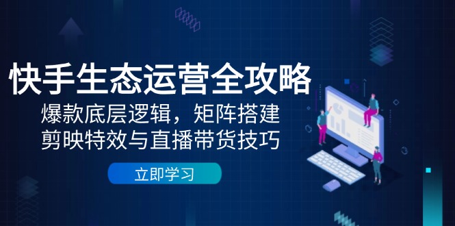 （14728期）快手生态运营全攻略：爆款底层逻辑，矩阵搭建，剪映特效与直播带货技巧-创奇社