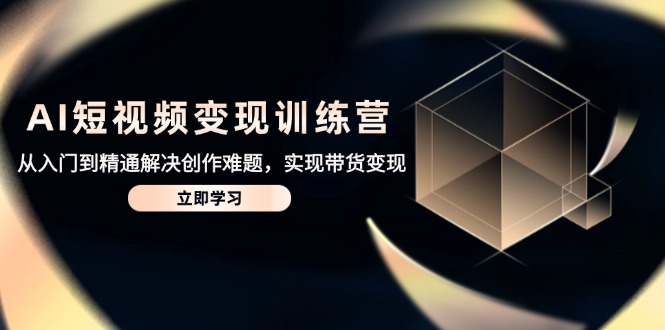 （14685期）AI短视频变现训练营，从入门到精通解决创作难题，实现带货变现-创奇社