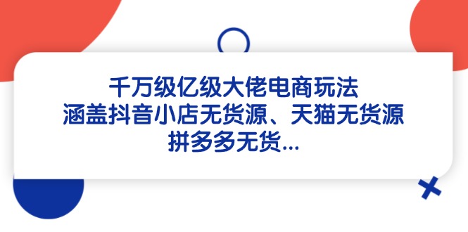 （14643期）千万级亿级大佬电商玩法：涵盖抖音小店无货源、天猫无货源、拼多多无货…-创奇社
