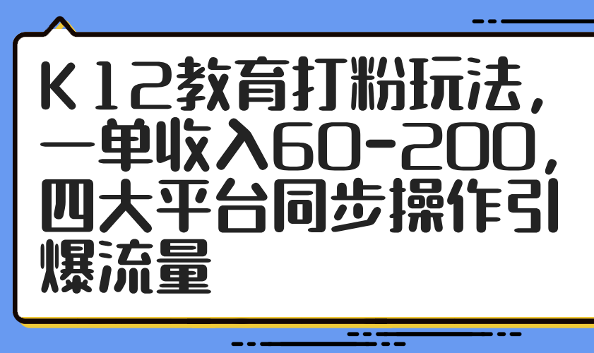 （14641期）K12教育打粉玩法，一单收入60-200，四大平台同步操作引爆流量-创奇社