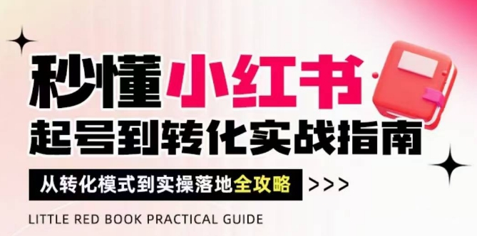 秒懂小红书-起号到转化实战指南，​从转化模式到实操落地全攻略，让你破解流量玄学，做得有结果-创奇社