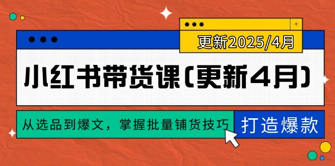 （14661期）小红书带货课(更新4月)，从选品到爆文，掌握批量铺货技巧，0到1打造爆款-创奇社