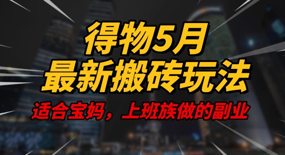 得物5月最新搬砖玩法，操作简单，适合宝妈，上班族的副业，一天轻松挣几张-创奇社