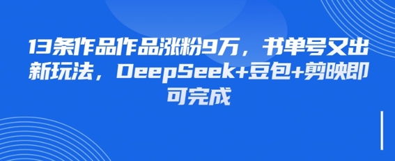 13条作品作品涨粉9W，书单号又出新玩法，DeepSeek+豆包+剪映即可完成-创奇社