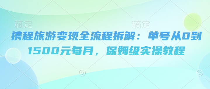 携程旅游变现全流程拆解：单号从0到1500元每月，保姆级实操教程-创奇社