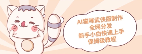 AI猫咪武侠版制作，全网分发，新手小白快速上手，保姆级教程-创奇社 - AI前沿·副业变现·资源教程！