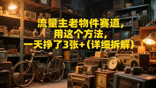 流量主老物件赛道，用这个方法，一天挣了3张+(详细拆解)-创奇社