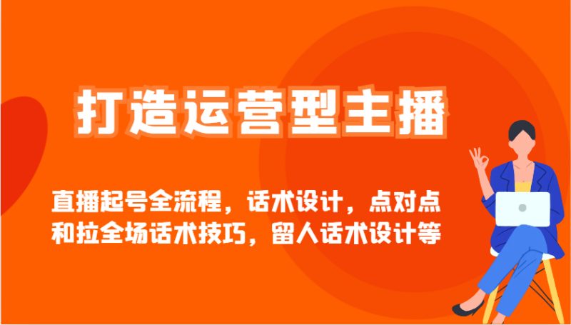 打造运营型主播直播起号全流程，话术设计，点对点和拉全场话术技巧，留人话术设计等-创奇社