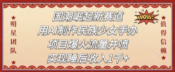 国潮崛起新赛道，用AI制作民族少女手办，项目爆火流量井喷，实现睡后收入-创奇社 - AI前沿·副业变现·资源教程！