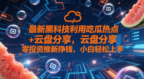 最新黑科技利用吃瓜热点+云盘分享，零投资推新挣钱，小白轻松上手-创奇社