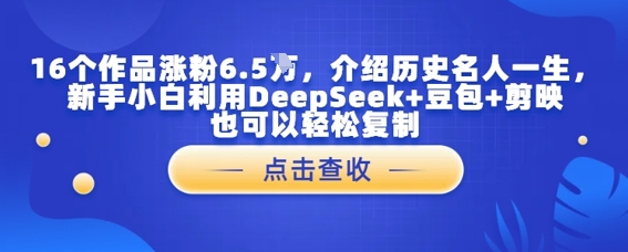 16个作品涨粉6.5W，介绍历史名人一生，新手小白利用DeepSeek+豆包+剪映也可以轻松复制-创奇社