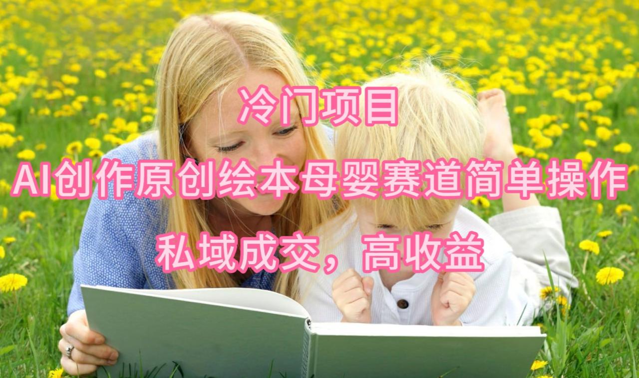 （9726期）冷门项目，AI创作原创绘本母婴赛道简单操作，私域成交，高收益-创奇社