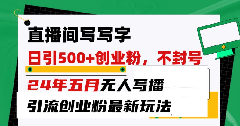 （10350期）直播间写写字日引300+创业粉，24年五月无人写播引流不封号最新玩法-创奇社