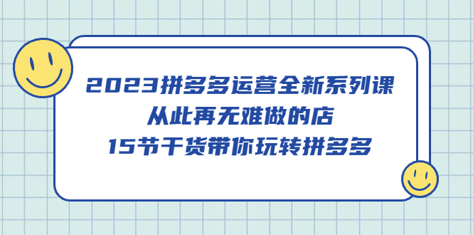 （5414期）2023拼多多运营全新系列课，从此再无难做的店，15节干货带你玩转拼多多-创奇社