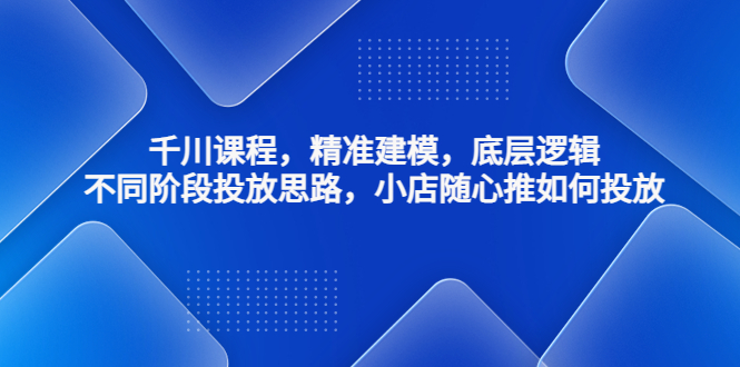 （4654期）千川课程，精准建模，底层逻辑，不同阶段投放思路，小店随心推如何投放-创奇社