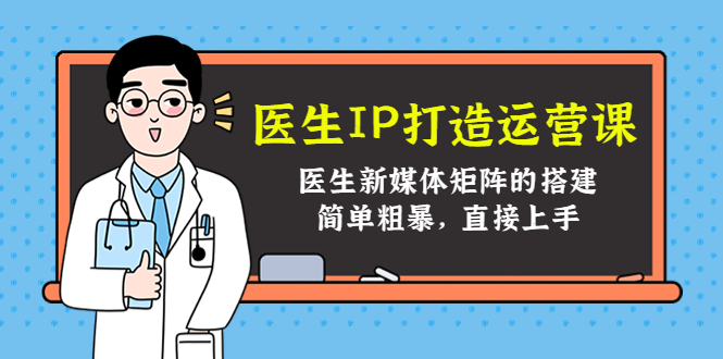 （4320期）医生IP打造运营课，医生新媒体矩阵的搭建，简单粗暴，直接上手-创奇社