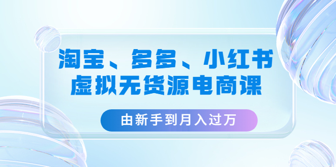 （4669期）淘宝、多多、小红书-虚拟无货源电商课：由新手到月入过万（3套课程）-创奇社