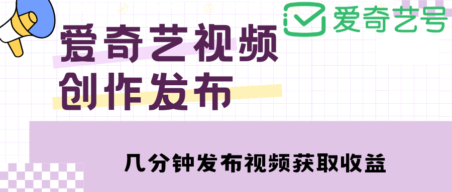 （4755期）爱奇艺号视频发布，每天几分钟即可发布视频，月入10000+【教程+涨粉攻略】-创奇社