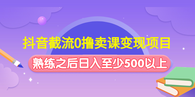 （4727期）抖音截流0撸卖课变现项目：这个玩法熟练之后日入至少500以上-创奇社