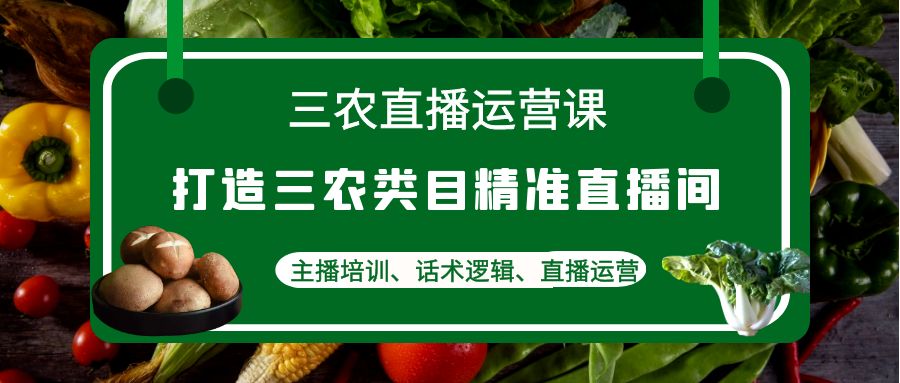 （4581期）三农直播运营课：打造三农类目精准直播间，主播培训、话术逻辑、直播运营-创奇社