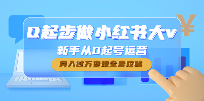 （4543期）0起步做小红书大v，新手从0起号运营，月入过万变现全套攻略-创奇社