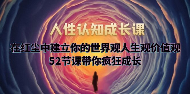（5906期）人性认知成长课，在红尘中建立你的世界观人生观价值观，52节课带你疯狂成长-创奇社