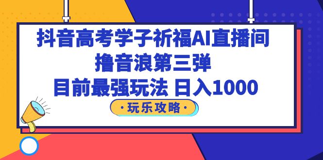 （6098期）抖音高考学子祈福AI直播间，撸音浪第三弹，目前最强玩法，轻松日入1000-创奇社