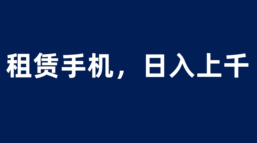 （6116期）租赁手机蓝海项目，轻松到日入上千，小白0成本直接上手-创奇社