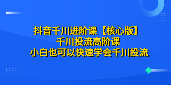 （6504期）抖音千川进阶课【核心版】 千川投流高阶课 小白也可以快速学会千川投流-创奇社