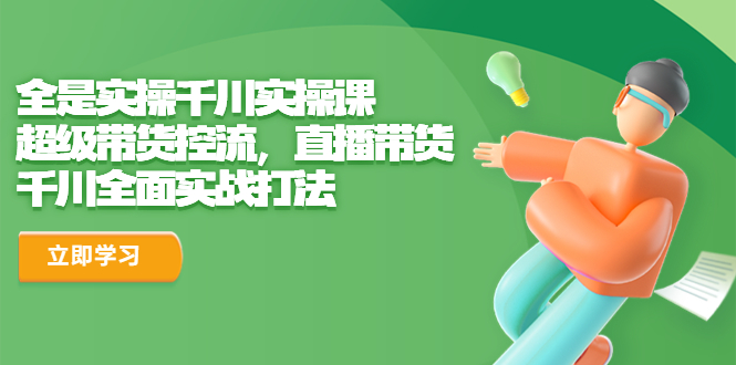 （6559期）全是实操千川实操课，超级带货控流，直播带货 千川全面实战打法-创奇社