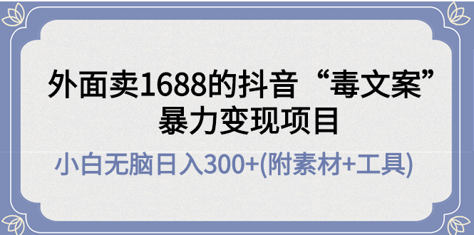 （4234期）外面卖1688抖音“毒文案”暴力变现项目 小白无脑日入300+(几十G素材+工具)-创奇社