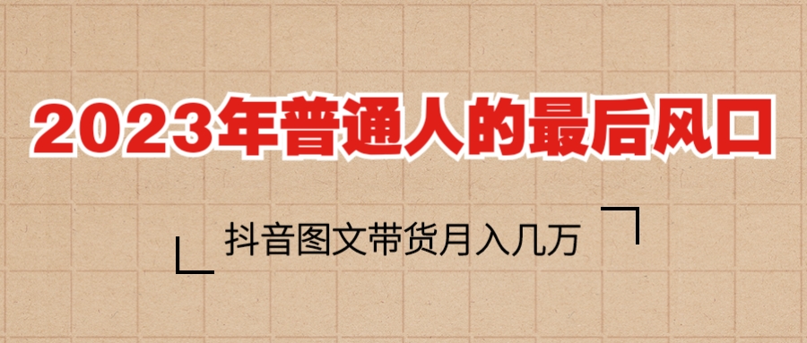 （6118期）2023普通人的最后风口，抖音图文带货月入几万+-创奇社