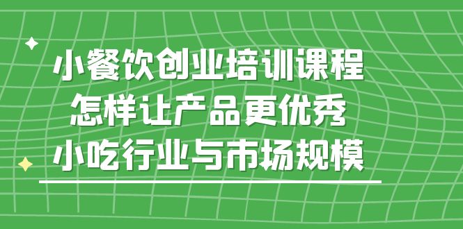 （5581期）小餐饮创业培训课程，怎样让产品更优秀，小吃行业与市场规模-创奇社