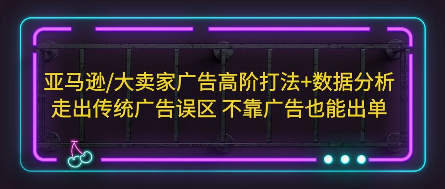 （5502期）亚马逊/大卖家广告高阶打法+数据分析，走出传统广告误区 不靠广告也能出单-创奇社
