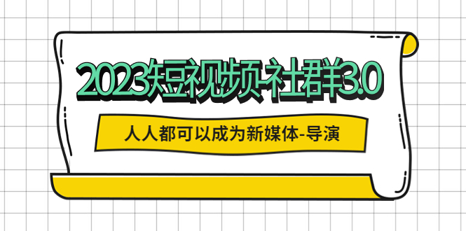 （5575期）2023短视频-社群3.0，人人都可以成为新媒体-导演 (包含内部社群直播课全套)-创奇社