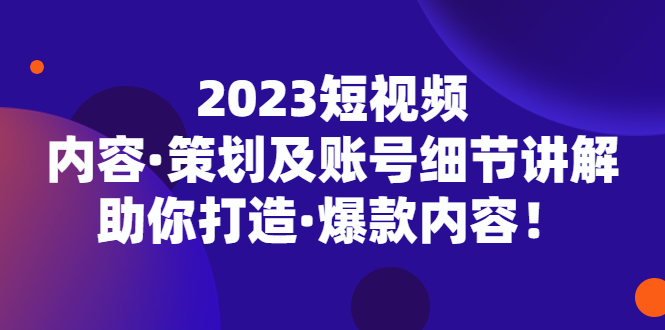 （5278期）2023短视频内容·策划及账号细节讲解，助你打造·爆款内容！-创奇社