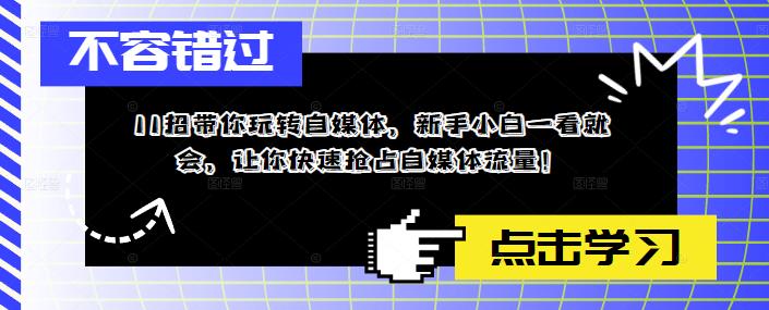 （5612期）11招带你玩转自媒体，新手小白一看就会，让你快速抢占自媒体流量！-创奇社