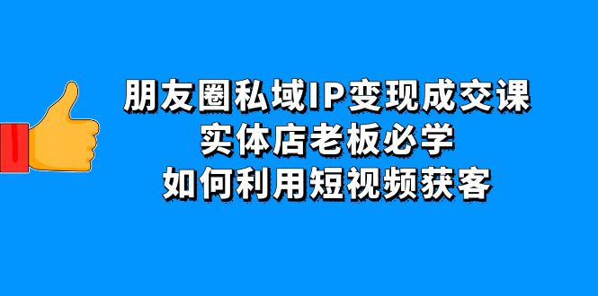 （4436期）朋友圈私域IP变现成交课：实体店老板必学，如何利用短视频获客-创奇社