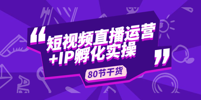 （4973期）短视频直播运营+IP孵化实战：80节干货实操分享-创奇社