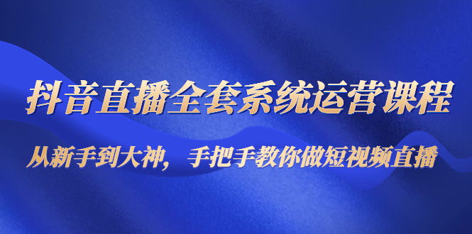 （4458期）抖音直播全套系统运营课程：从新手到大神，手把手教你做直播短视频-创奇社