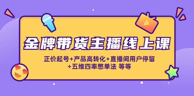 （4257期）金牌带货主播线上课：正价起号+产品高转化+直播间用户停留+五维四率憋单法-创奇社